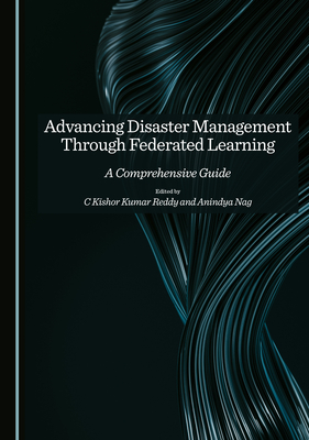 Advancing Disaster Management Through Federated Learning: A Comprehensive Guide - Reddy, C Kishor Kumar (Editor), and Nag, Anindya (Editor)