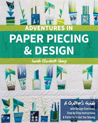Adventures in Paper Piecing & Design: A Quilter's Guide with Design Exercises, Step-By-Step Instructions & Patterns to Get You Sewing - Sharp, Sarah Elizabeth