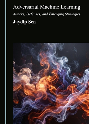 Adversarial Machine Learning: Attacks, Defenses, and Emerging Strategies - Sen, Jaydip