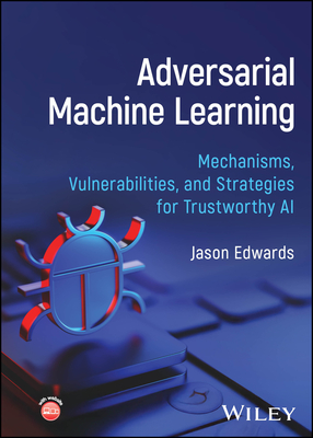 Adversarial Machine Learning: Mechanisms, Vulnerabilities, and Strategies for Trustworthy AI - Edwards, Jason