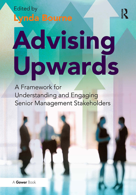 Advising Upwards: A Framework for Understanding and Engaging Senior Management Stakeholders - Bourne, Lynda (Editor)