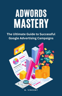 AdWords Mastery: The Ultimate Guide to Successful Google Advertising Campaigns