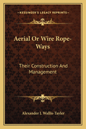 Aerial or Wire Rope-Ways: Their Construction and Management