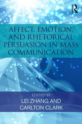 Affect, Emotion, and Rhetorical Persuasion in Mass Communication - Zhang, Lei (Editor), and Clark, Carlton (Editor)