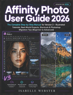 Affinity Photo User Guide 2026: The Complete Step-by-Step Manual for Version 3 - Illustrated Tutorials, Real-World Projects, Shortcuts & Photoshop Migration Tips (Beginner to Advanced)