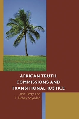 African Truth Commissions and Transitional Justice - Perry, John, and Sayndee, T. Debey
