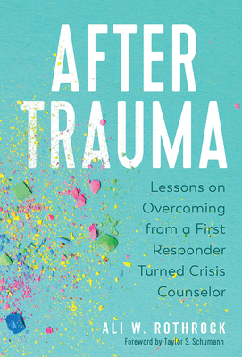 After Trauma: Lessons on Overcoming from a First Responder Turned Crisis Counselor - Rothrock, Ali W, and Schumann, Taylor S (Foreword by)