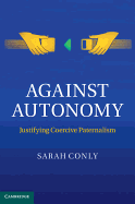 Against Autonomy: Justifying Coercive Paternalism