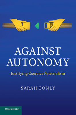 Against Autonomy: Justifying Coercive Paternalism - Conly, Sarah
