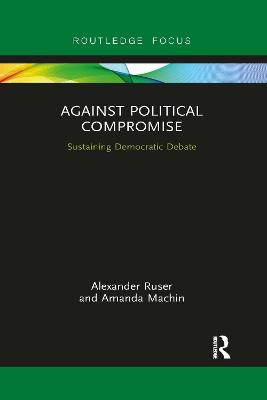 Against Political Compromise: Saving Democratic Debate - Ruser, Alexander, and Machin, Amanda