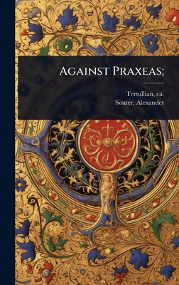 Against Praxeas; - Tertullian, Ca 160-Ca 230 (Creator), and Souter, Alexander