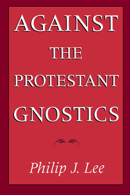 Against the Protestant Gnostics - Lee, Philip J