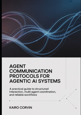 Agent Communication Protocols For Agentic Ai Systems: A Practical Guide to Structured Interaction, Multi-Agent Coordination, and Reliable Workflows - Corvin, Kairo