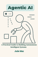 Agentic AI: A Practical Guide to Building Autonomous Intelligent Systems-From Theory to Implementation of Autonomous Artificial intelligence