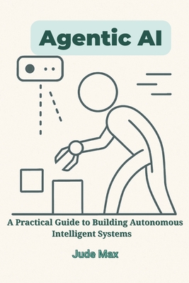 Agentic AI: A Practical Guide to Building Autonomous Intelligent Systems-From Theory to Implementation of Autonomous Artificial intelligence - Max, Jude
