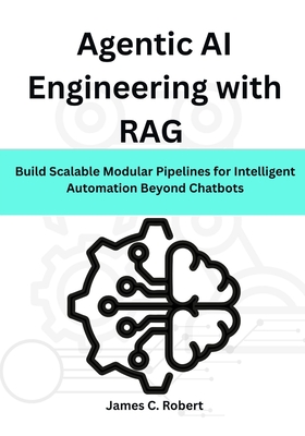 Agentic AI Engineering with RAG: Build Scalable Modular Pipelines for Intelligent Automation Beyond Chatbots - Robert, James C