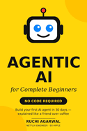 Agentic AI for Complete Beginners: No Code Required: Build Your First AI Agent in 30 Days