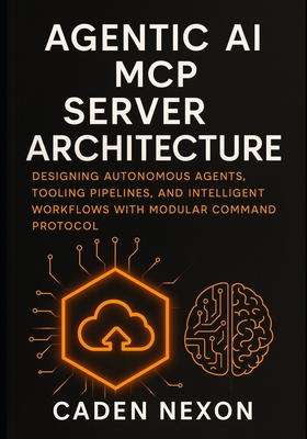 Agentic AI MCP Server Architecture: Designing Autonomous Agents, Tooling Pipelines, and Intelligent Workflows with Modular Command Protocol - Nexon, Caden