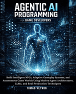 Agentic AI Programming for Game Developers: Build Intelligent NPCs, Adaptive Gameplay Systems, and Autonomous Game Worlds Using Modern Agent Architectures, LLMs, and Real Production Techniques
