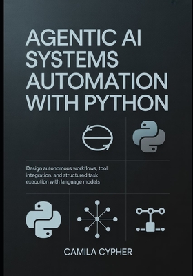 Agentic AI Systems Automation With Python: Design autonomous workflows, tool integration, and structured task execution with language models - Cypher, Camila