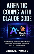 Agentic Coding with Claude Code: Build, Debug, Refactor, and Automate Software Development Workflows with AI Coding Agents