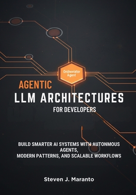 Agentic LLM Architectures for Developers: Build Smarter AI Systems with Autonomous Agents, Modern Patterns, and Scalable Workflows - Maranto, Steven J