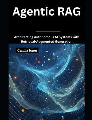 Agentic RAG: Architecting Autonomous AI Systems with Retrieval-Augmented - Jones, Camila