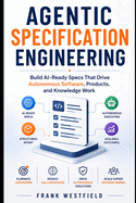 Agentic Specification Engineering: Build AI-Ready Specs That Drive Autonomous Software, Products, and Knowledge Work, Eliminate Guesswork, Reduce Hallucinations, and Scale Expert Decision-Making