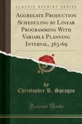 Aggregate Production Scheduling by Linear Programming with Variable Planning Interval, 363-69 (Classic Reprint) - Sprague, Christopher R