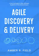 Agile Discovery & Delivery: A Survival Guide for New Software Engineers & Tech Entrepreneurs