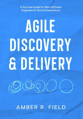 Agile Discovery & Delivery: A Survival Guide for New Software Engineers & Tech Entrepreneurs - Field, Amber R