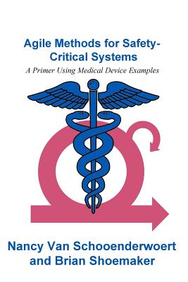 Agile Methods for Safety-Critical Systems: A Primer Using Medical Device Examples - Shoemaker, Brian, and Van Schooenderwoert, Nancy