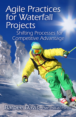 Agile Practices for Waterfall Projects: Shifting Processes for Competitive Advantage - Davis, Barbee
