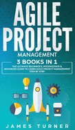 Agile Project Management: 3 Books in 1 - The Ultimate Beginner's, Intermediate & Advanced Guide to Learn Agile Project Management Step by Step