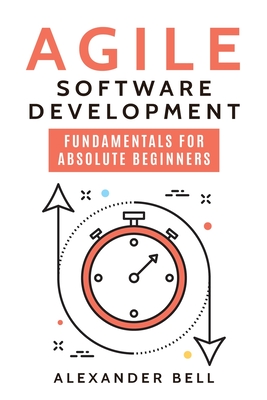 Agile Software Development: Fundamentals for Absolute Beginners - Bell, Alexander