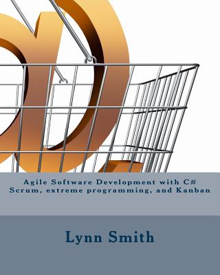 Agile Software Development with C# Scrum, Extreme Programming, and Kanban - Smith, Lynn