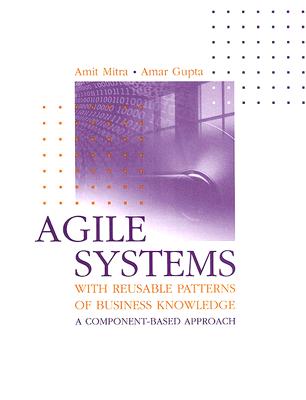 Agile Systems with Reusable Patterns of Business Knowledge: A Component-Based Approach - Mitra, Amit, and Gupta, Amar