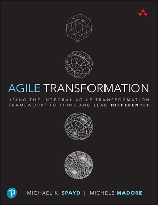 Agile Transformation: Using the Integral Agile Transformation Framework to Think and Lead Differently - Spayd, Michael, and Madore, Michele
