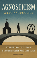 Agnosticism: A Beginner's Guide: Exploring the Space Between Belief and Disbelief