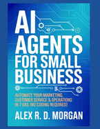 AI Agents for Small Business: Automate Your Marketing, Customer Service & Operations in 7 Days (No Coding Required)