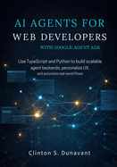AI Agents for Web Developers with Google Agent ADK: Use TypeScript and Python to Build Scalable Agent Backends, Personalize UX, and Automate Real-World Flows