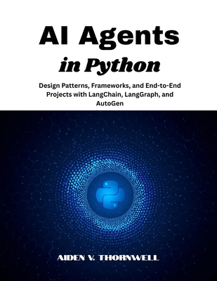 AI Agents in Python: Design Patterns, Frameworks, and End-to-End Projects with LangChain, LangGraph, and AutoGen - V Thornwell, Aiden