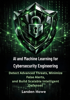 AI and Machine Learning for Cybersecurity Engineering: Detect Advanced Threats, Minimize False Alerts, and Build Scalable Intelligent Defenses - Howe, Landen