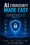 AI Cybersecurity Made Easy: A Practical Guide to Securing AI Apps, LLMs, Agents, RAG Systems, APIs, Cloud Workloads, and Business Data