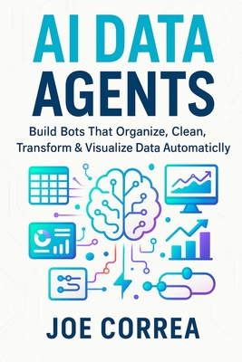 AI Data Agents: Build Bots That Organize, Clean, Transform & Visualize Data Automatically - Correa, Joe