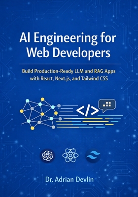 AI Engineering for Web Developers: Build Production-Ready LLM and RAG Apps with React, Next.js, and Tailwind CSS - Devlin, Adrian, Dr.