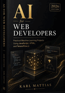 Ai for Web Developers: Practical Machine Learning Projects Using JavaScript, HTML, and TensorFlow.js (2026 Edition).