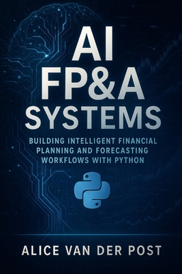AI FP&A Systems: Building Intelligent Financial Planning and Forecasting Workflows with Python & Machine Learning: Integrate Predictive Analytics, Scenario Modeling, and Automation into the Corporate Finance Function - Bisette, Vincent, and Strauss, Johann, and Munrow, Danny (Editor)