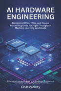 AI Hardware Engineering: Designing GPUs, TPUs, and Neural Processing Units for High-Throughput Machine Learning Workloads