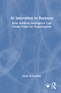AI Innovation in Business: How Artificial Intelligence Can Create Value for Organizations